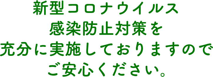 新型コロナウイルス感染防止対策を充分に実施しておりますのでご安心ください。